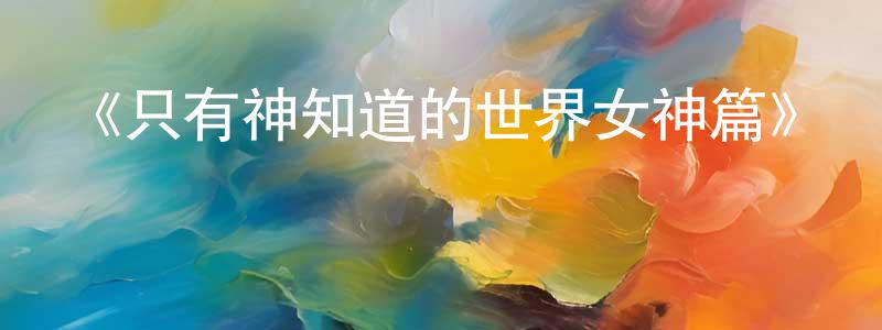 曾佳慧發布《只有神知道的世界女神篇》詳情介紹_只有神知道的世界女神篇已完結在線觀看_只有神知道的世界女神篇迅雷下載_日漫